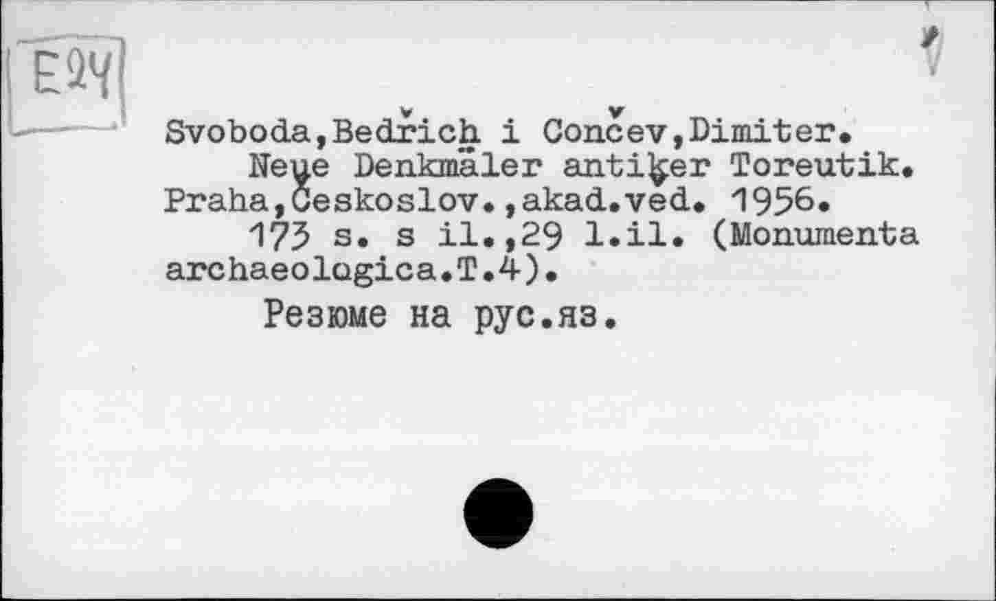 ﻿Svoboda,Bedrich, і Coneev,Dimiter,
Neue Denkmäler antiker Toreutik, Praha,Ceskoslov.»akad.ved, 1956«
175 s. s il,,29 l.il. (Monumenta archaeolQgica.T.4).
Резюме на pyc.яз.